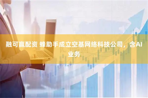融可赢配资 蜂助手成立空基网络科技公司，含AI业务